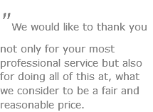 "We would like to thank you not only for your most professional service but also for doing all of this at, what we consider to be a fair and reasonable price.